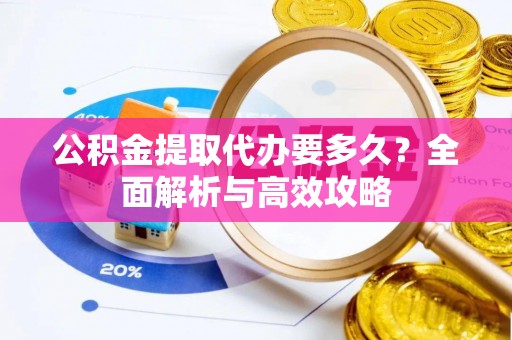 柳北公积金提取代办要多久？全面解析与高效攻略