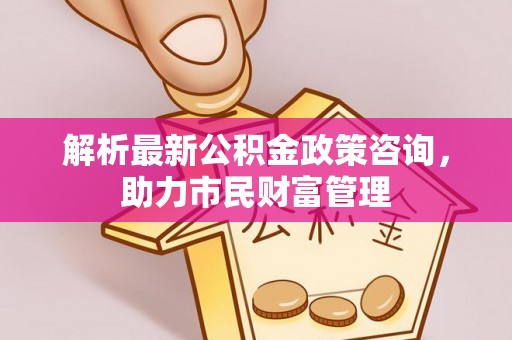 柳北解析最新公积金政策咨询，助力市民财富管理