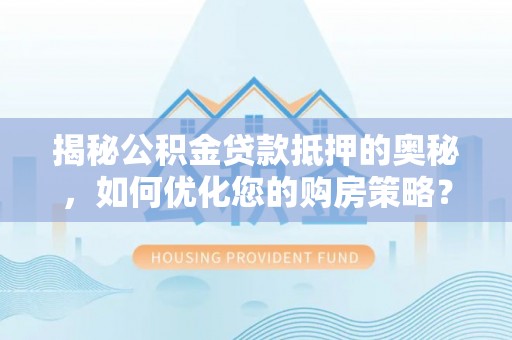 柳北揭秘公积金贷款抵押的奥秘，如何优化您的购房策略？