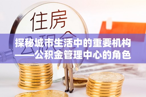 柳北探秘城市生活中的重要机构——公积金管理中心的角色与意义