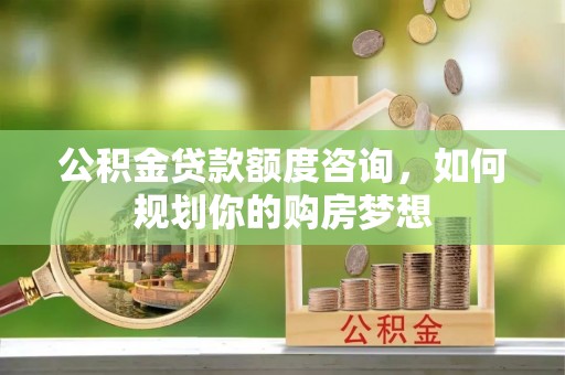 柳北公积金贷款额度咨询，如何规划你的购房梦想