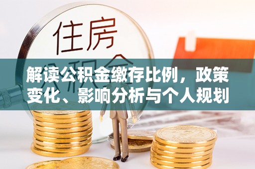 柳北解读公积金缴存比例，政策变化、影响分析与个人规划