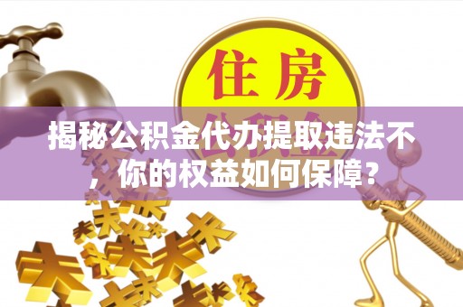 柳北揭秘公积金代办提取违法不，你的权益如何保障？